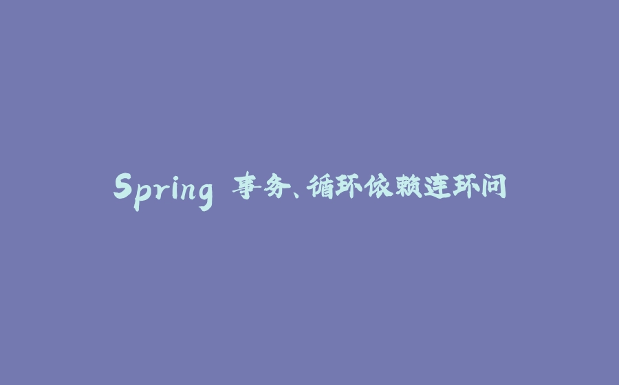 Spring 事务、循环依赖连环问 - 拾光赋-拾光赋