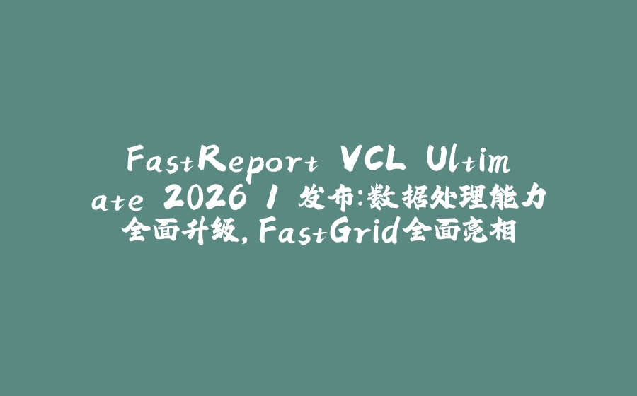 FastReport VCL Ultimate 2026.1 发布：数据处理能力全面升级，FastGrid全面亮相 - 拾光赋-拾光赋