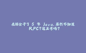 在国企干了 5 年 Java，居然不知道 RPC？这正常吗？-拾光赋
