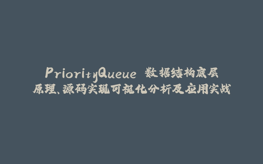 PriorityQueue 数据结构底层原理、源码实现可视化分析及应用实战 - 拾光赋-拾光赋