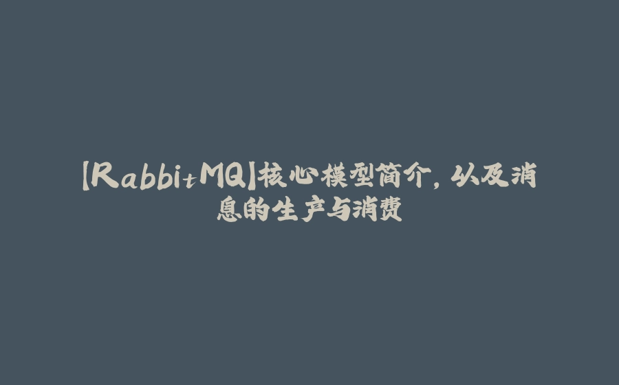 【RabbitMQ】核心模型简介，以及消息的生产与消费 - 拾光赋-拾光赋