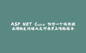 ASP.NET Core 制作一个低资源占用的支持超大文件表单上传的服务-拾光赋