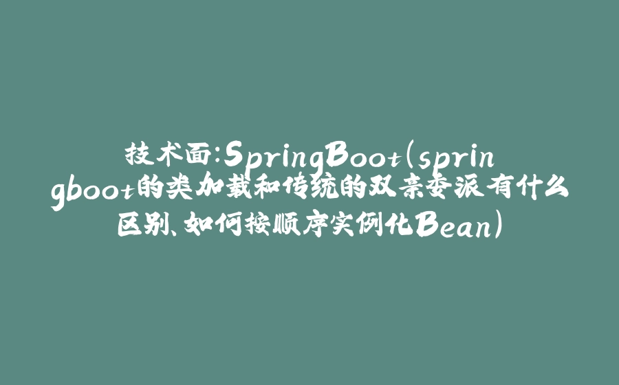 技术面：SpringBoot（springboot的类加载和传统的双亲委派有什么区别、如何按顺序实例化Bean） - 拾光赋-拾光赋
