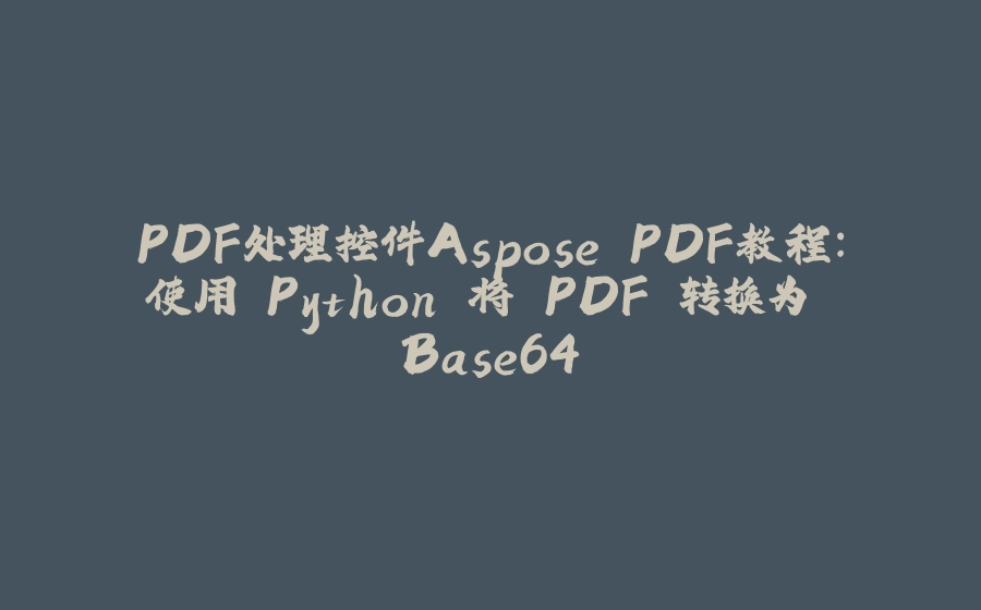 PDF处理控件Aspose.PDF教程：使用 Python 将 PDF 转换为 Base64 - 拾光赋-拾光赋