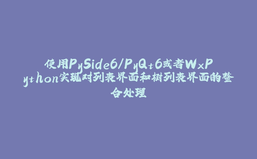 使用PySide6/PyQt6或者WxPython实现对列表界面和树列表界面的整合处理 - 拾光赋-拾光赋
