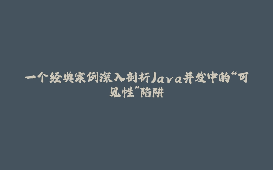 一个经典案例深入剖析Java并发中的“可见性”陷阱 - 拾光赋-拾光赋