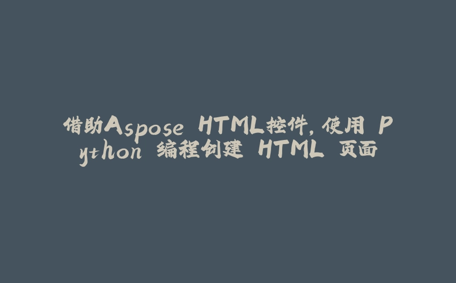 借助Aspose.HTML控件，使用 Python 编程创建 HTML 页面 - 拾光赋-拾光赋