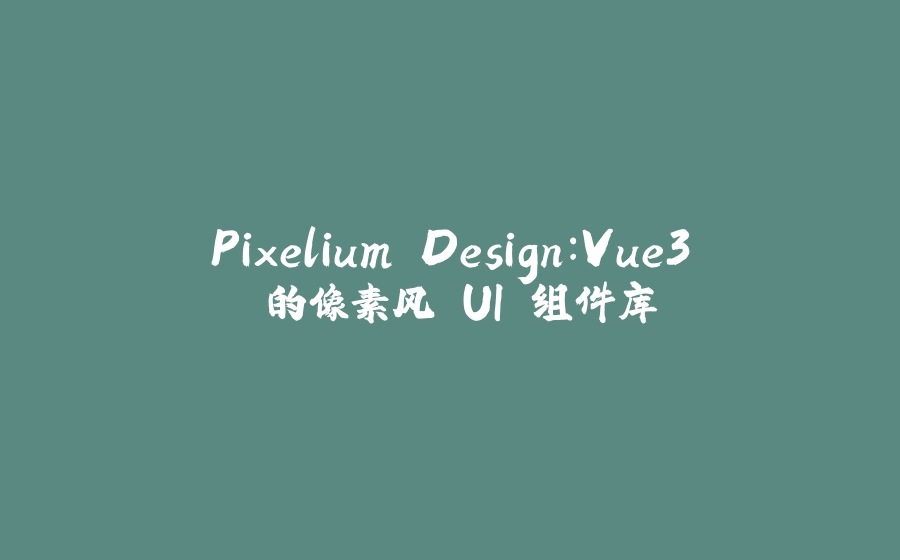 Pixelium Design：Vue3 的像素风 UI 组件库 - 拾光赋-拾光赋