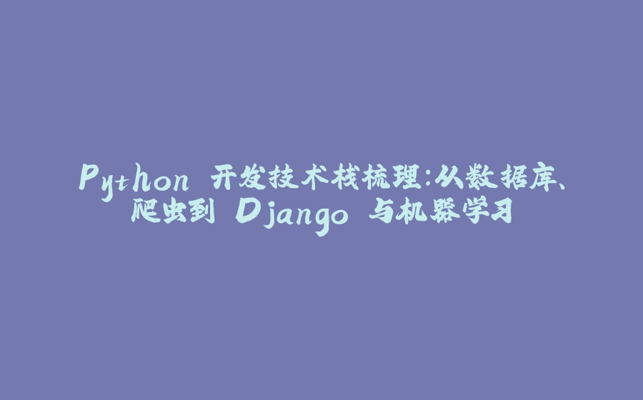 Python 开发技术栈梳理：从数据库、爬虫到 Django 与机器学习 - 拾光赋-拾光赋