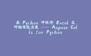 在 Python 中操作 Excel 文件的高效方案 —— Aspose.Cells for Python-拾光赋