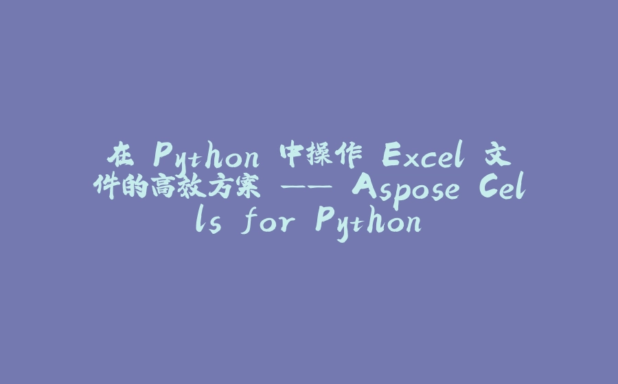 在 Python 中操作 Excel 文件的高效方案 —— Aspose.Cells for Python - 拾光赋-拾光赋