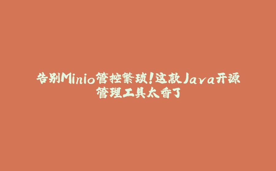 告别Minio管控繁琐！这款Java开源管理工具太香了 - 拾光赋-拾光赋