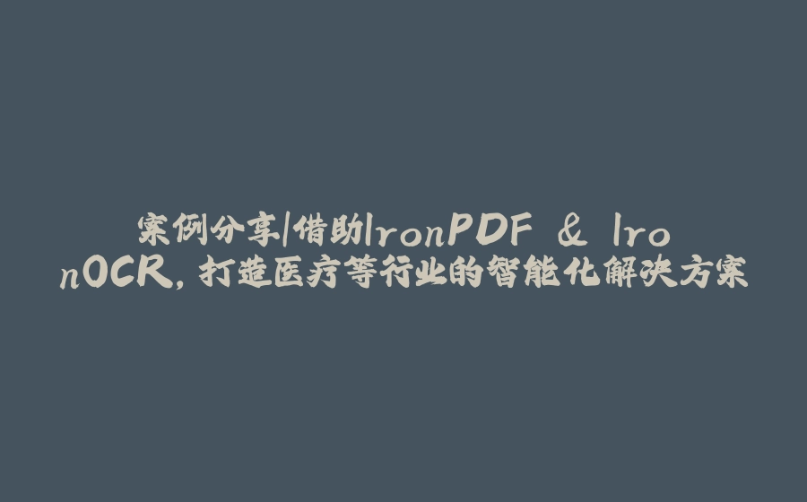 案例分享|借助IronPDF & IronOCR，打造医疗等行业的智能化解决方案 - 拾光赋-拾光赋