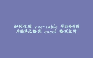 如何使用 vxe-table 导出为带图片的单元格到 excel 格式文件-拾光赋