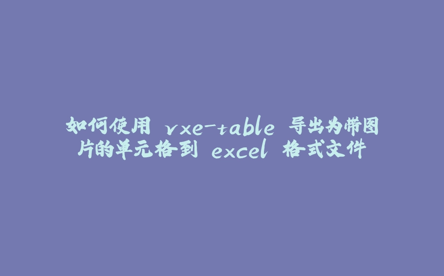 如何使用 vxe-table 导出为带图片的单元格到 excel 格式文件 - 拾光赋-拾光赋