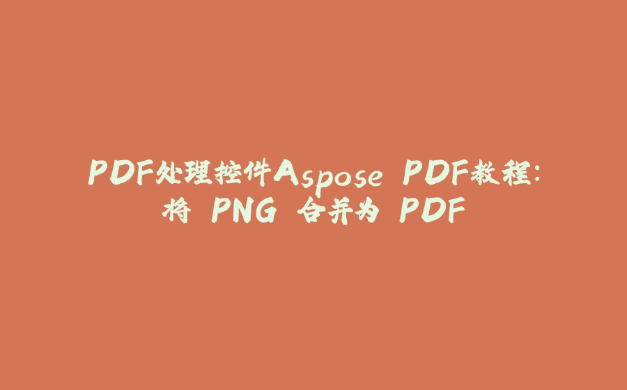 PDF处理控件Aspose.PDF教程：将 PNG 合并为 PDF - 拾光赋-拾光赋