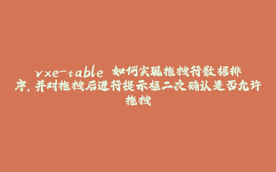 vxe-table 如何实现拖拽行数据排序，并对拖拽后进行提示框二次确认是否允许拖拽 - 拾光赋-拾光赋