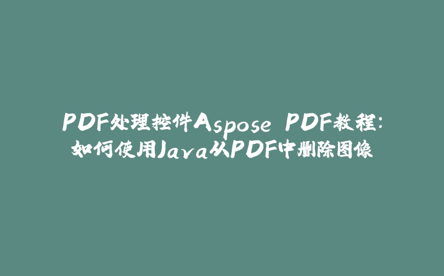 PDF处理控件Aspose.PDF教程：如何使用Java从PDF中删除图像 - 拾光赋-拾光赋