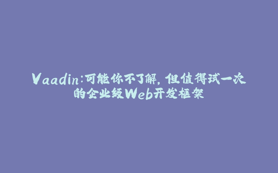 Vaadin：可能你不了解，但值得试一次的企业级Web开发框架 - 拾光赋-拾光赋