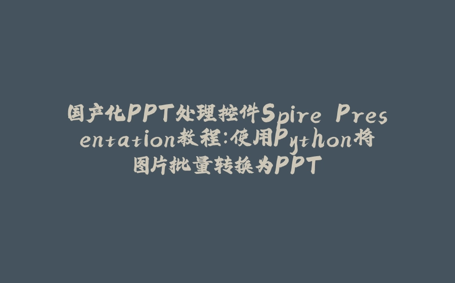 国产化PPT处理控件Spire.Presentation教程：使用Python将图片批量转换为PPT - 拾光赋-拾光赋