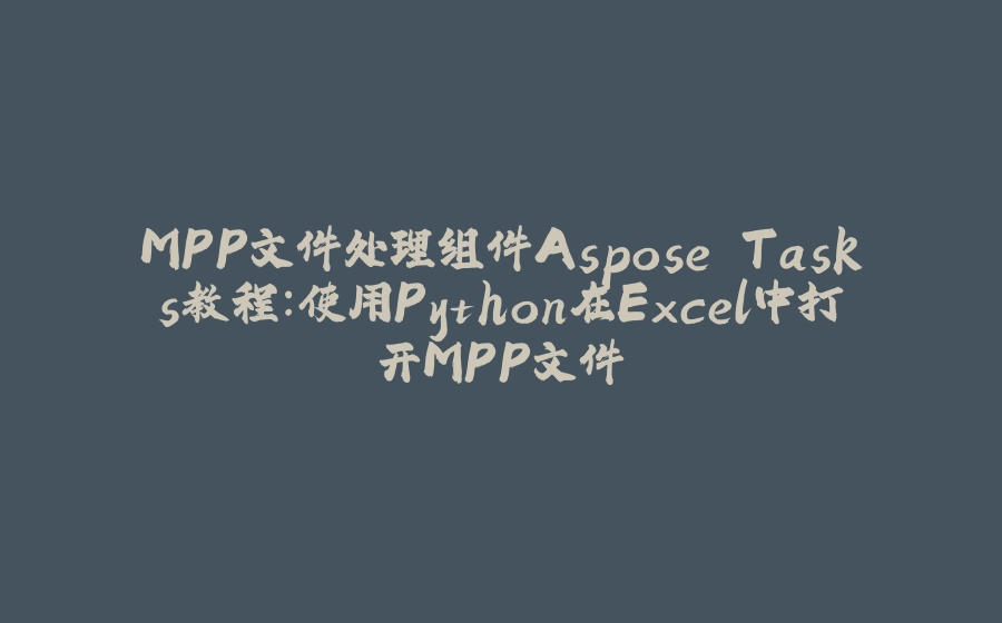 MPP文件处理组件Aspose.Tasks教程：使用Python在Excel中打开MPP文件 - 拾光赋-拾光赋