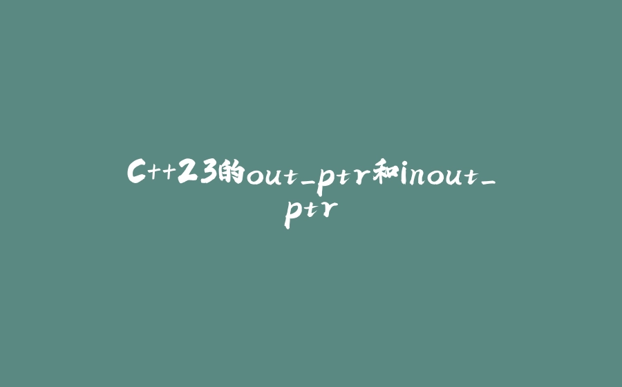 C++23的out_ptr和inout_ptr - 拾光赋-拾光赋