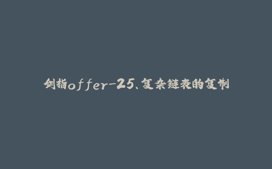 剑指offer-25、复杂链表的复制 - 拾光赋-拾光赋