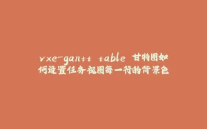vxe-gantt table 甘特图如何设置任务视图每一行的背景色-拾光赋