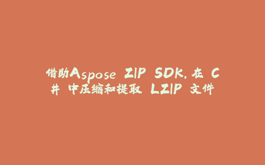 借助Aspose.ZIP SDK，在 C# 中压缩和提取 LZIP 文件 - 拾光赋-拾光赋