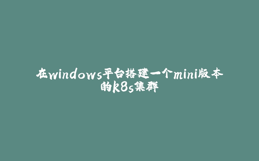 在windows平台搭建一个mini版本的k8s集群 - 拾光赋-拾光赋
