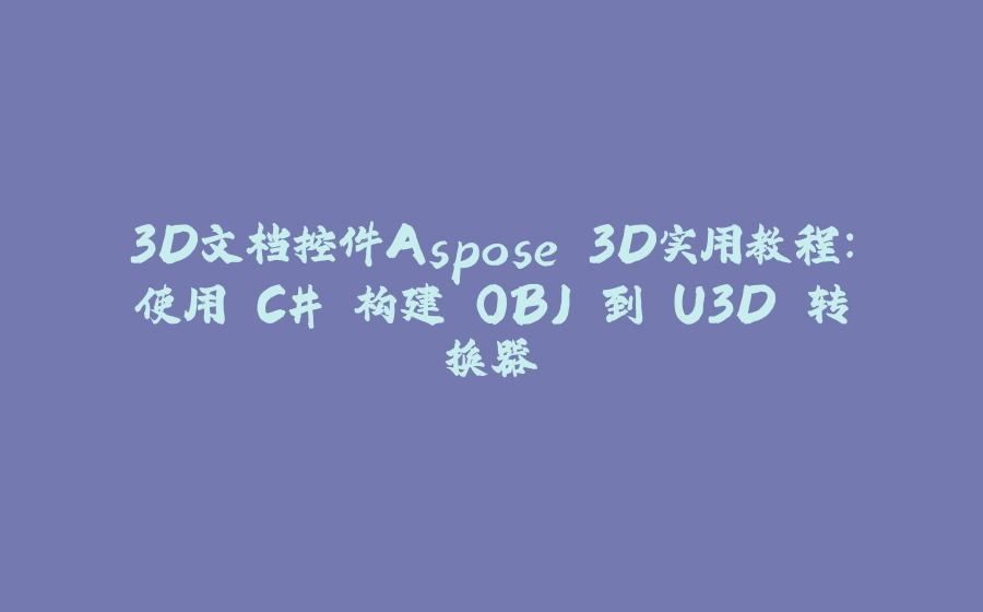 3D文档控件Aspose.3D实用教程：使用 C# 构建 OBJ 到 U3D 转换器 - 拾光赋-拾光赋