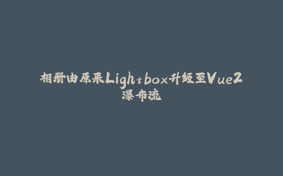 相册由原来Lightbox升级至Vue2瀑布流 - 拾光赋-拾光赋