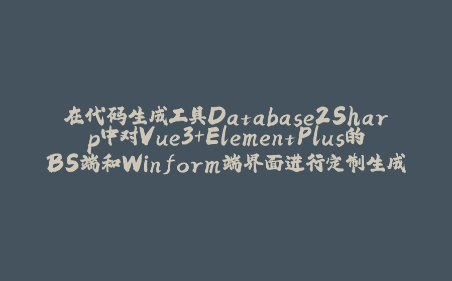 在代码生成工具Database2Sharp中对Vue3+ElementPlus的BS端和Winform端界面进行定制生成 - 拾光赋-拾光赋