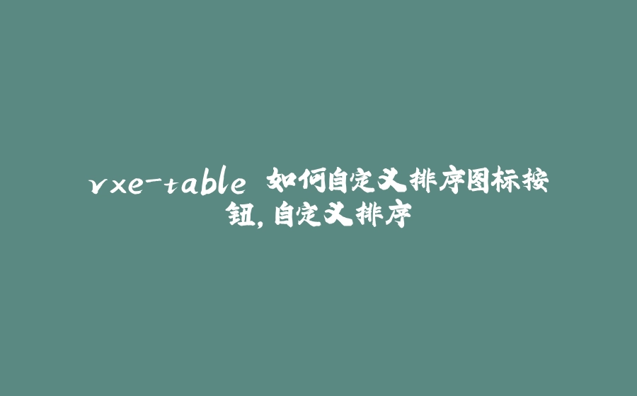 vxe-table 如何自定义排序图标按钮，自定义排序 - 拾光赋-拾光赋