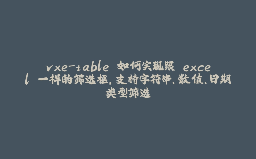 vxe-table 如何实现跟 excel 一样的筛选框，支持字符串、数值、日期类型筛选 - 拾光赋-拾光赋