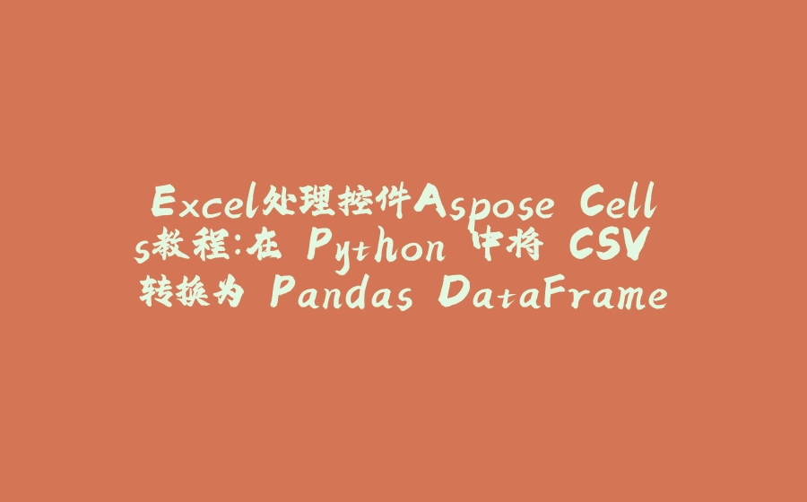 Excel处理控件Aspose.Cells教程：在 Python 中将 CSV 转换为 Pandas DataFrame - 拾光赋-拾光赋