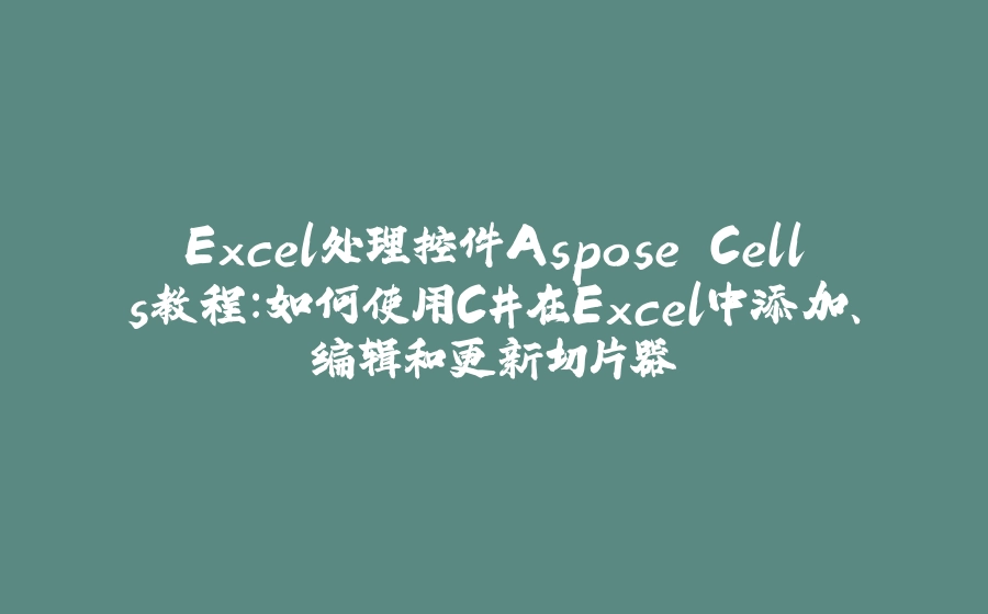 Excel处理控件Aspose.Cells教程：如何使用C#在Excel中添加、编辑和更新切片器 - 拾光赋-拾光赋