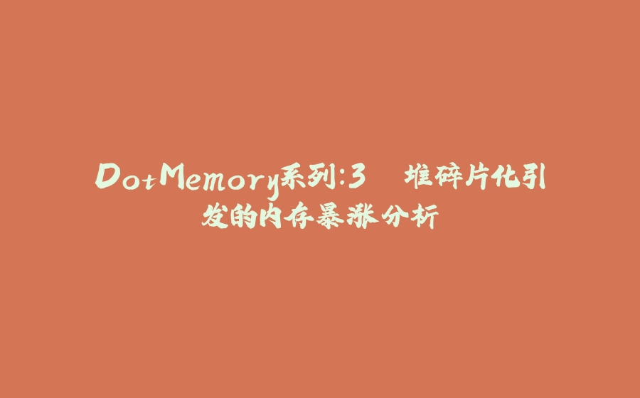 DotMemory系列：3. 堆碎片化引发的内存暴涨分析 - 拾光赋-拾光赋
