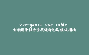 vxe-gantt vue table 甘特图子任务多层级自定义模板用法-拾光赋