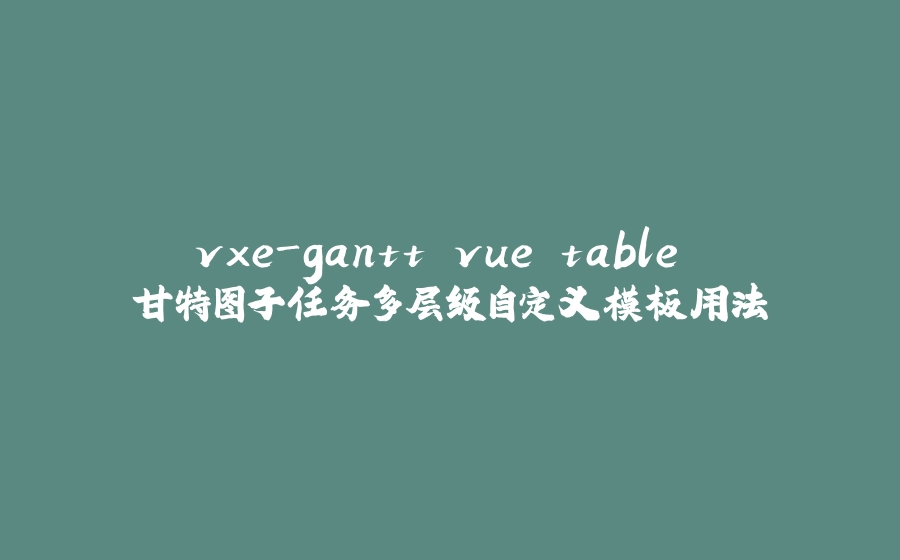 vxe-gantt vue table 甘特图子任务多层级自定义模板用法 - 拾光赋-拾光赋