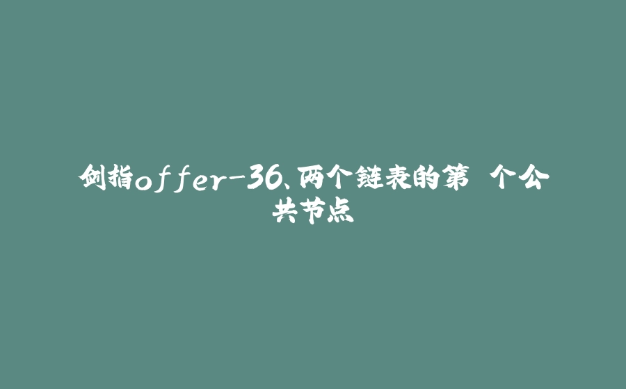 剑指offer-36、两个链表的第⼀个公共节点 - 拾光赋-拾光赋