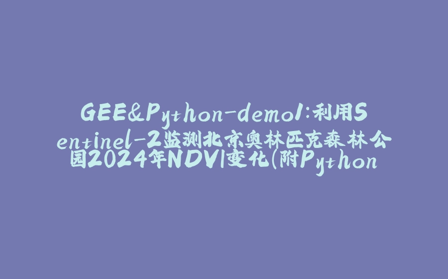 GEE&Python-demo1：利用Sentinel-2监测北京奥林匹克森林公园2024年NDVI变化(附Python版) - 拾光赋-拾光赋