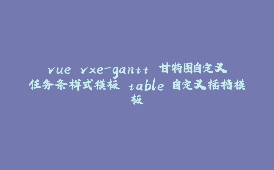 vue vxe-gantt 甘特图自定义任务条样式模板 table 自定义插槽模板 - 拾光赋-拾光赋