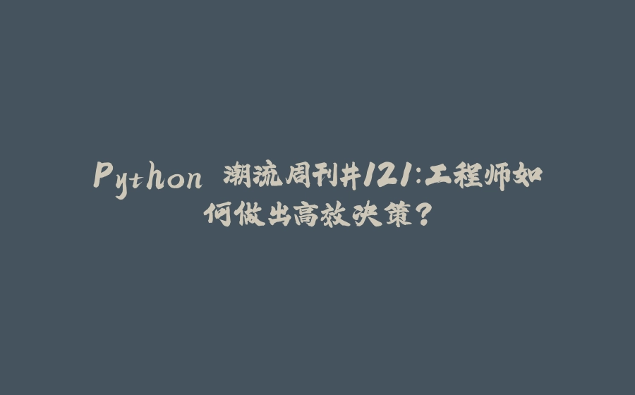 Python 潮流周刊#121：工程师如何做出高效决策？ - 拾光赋-拾光赋