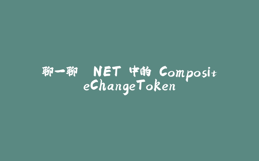 聊一聊 .NET 中的 CompositeChangeToken - 拾光赋-拾光赋