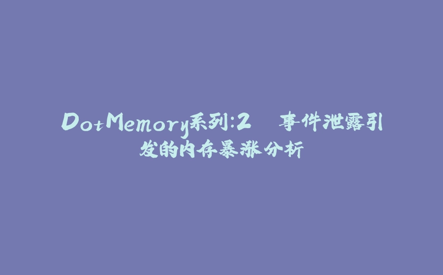 DotMemory系列：2. 事件泄露引发的内存暴涨分析 - 拾光赋-拾光赋