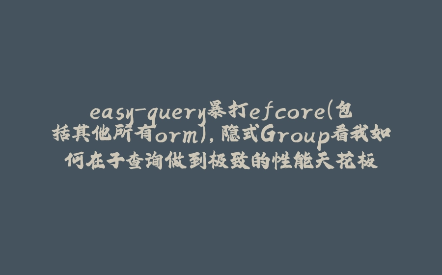 easy-query暴打efcore(包括其他所有orm)，隐式Group看我如何在子查询做到极致的性能天花板 - 拾光赋-拾光赋