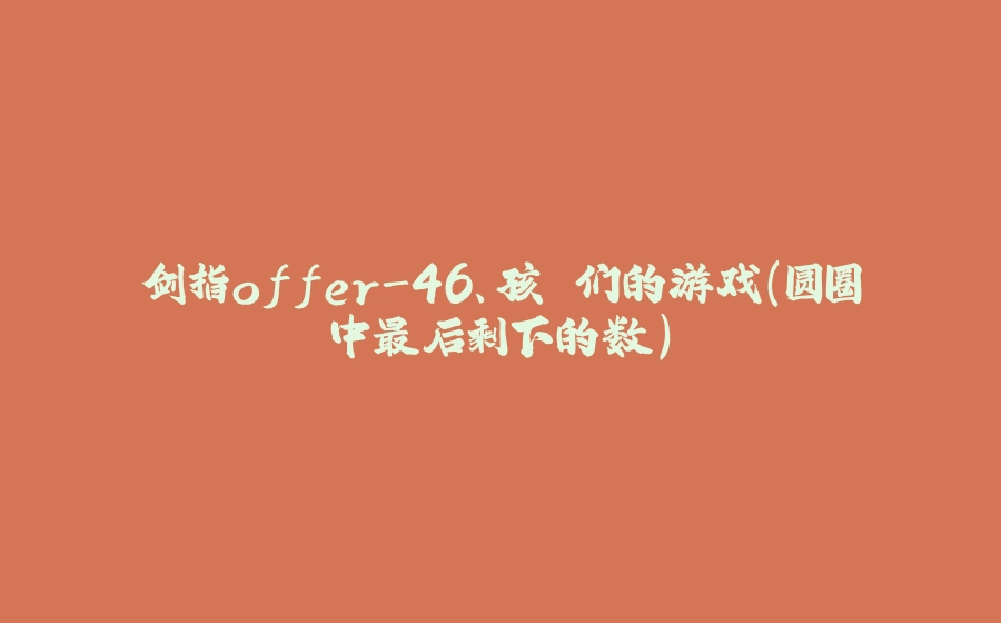 剑指offer-46、孩⼦们的游戏(圆圈中最后剩下的数) - 拾光赋-拾光赋
