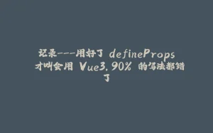 记录---用好了 defineProps 才叫会用 Vue3，90% 的写法都错了-拾光赋
