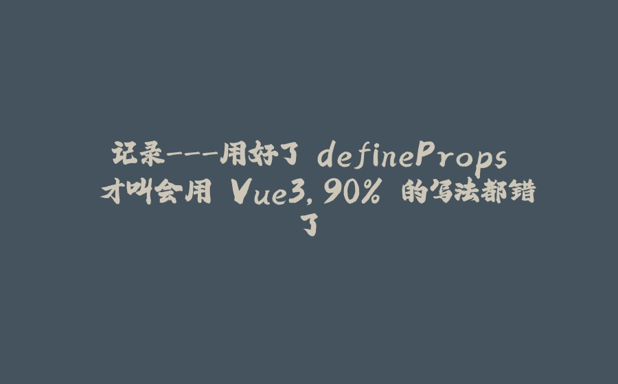 记录-用好了 defineProps 才叫会用 Vue3，90% 的写法都错了 - 拾光赋-拾光赋
